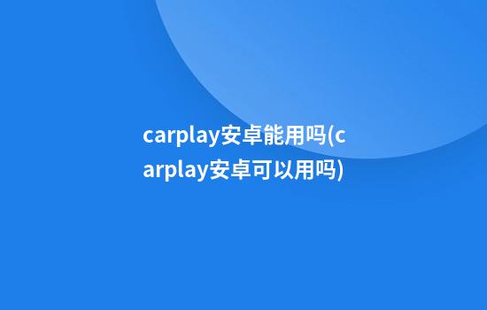 carplay安卓能用吗(carplay安卓可以用吗)