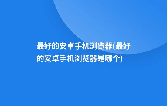 最好的安卓手机浏览器(最好的安卓手机浏览器是哪个)