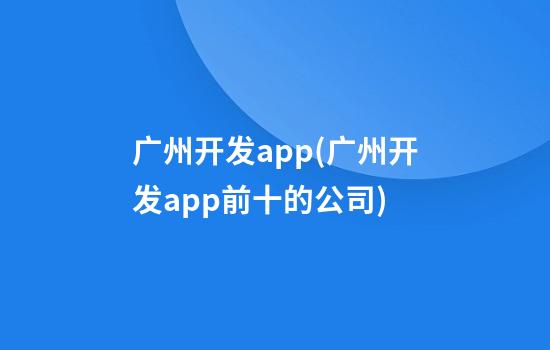 广州开发app(广州开发app前十的公司)