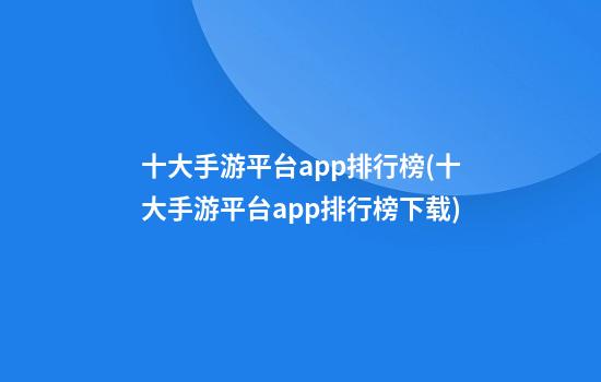 十大手游平台app排行榜(十大手游平台app排行榜下载)