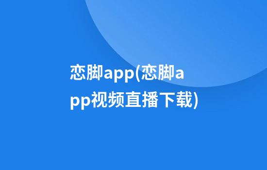 恋脚app(恋脚app视频直播下载)