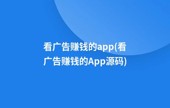 看广告赚钱的app(看广告赚钱的App源码)