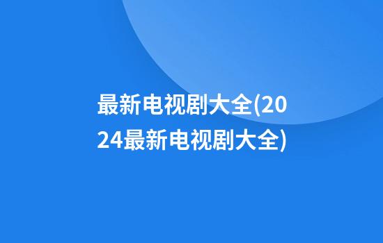 最新电视剧大全(2024最新电视剧大全)