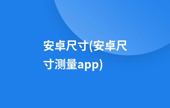 安卓尺寸(安卓尺寸测量app)