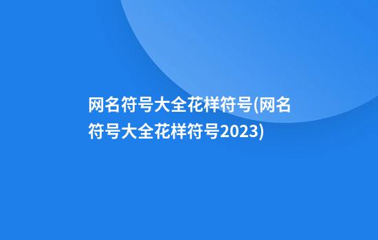 网名符号大全花样符号(网名符号大全花样符号2023)