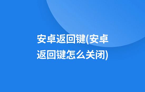 安卓返回键(安卓返回键怎么关闭)