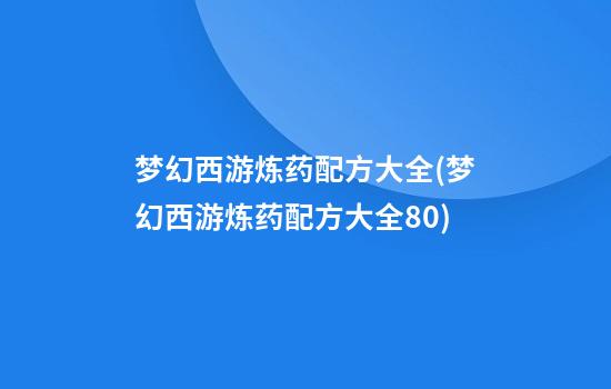 梦幻西游炼药配方大全(梦幻西游炼药配方大全80)