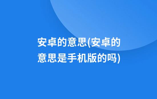 安卓的意思(安卓的意思是手机版的吗)