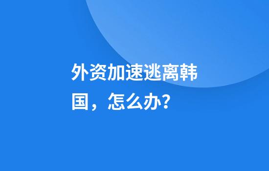 外资加速逃离韩国，怎么办？