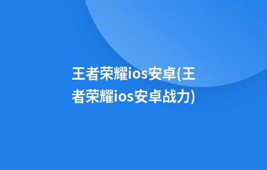 王者荣耀ios安卓(王者荣耀ios安卓战力)