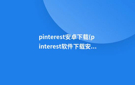 pinterest安卓下载(pinterest软件下载安卓)