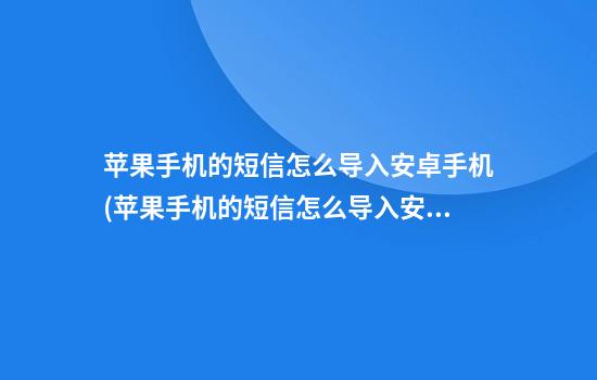 苹果手机的短信怎么导入安卓手机(苹果手机的短信怎么导入安卓手机中)