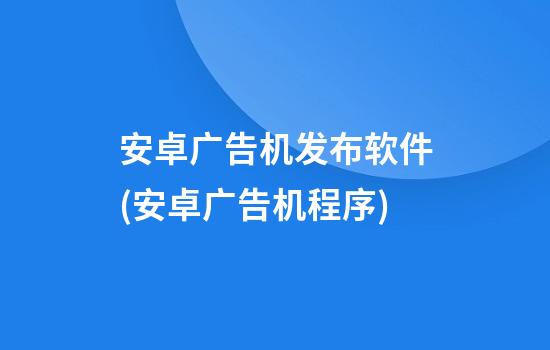 安卓广告机发布软件(安卓广告机程序)