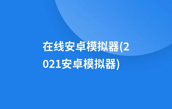 在线安卓模拟器(2021安卓模拟器)