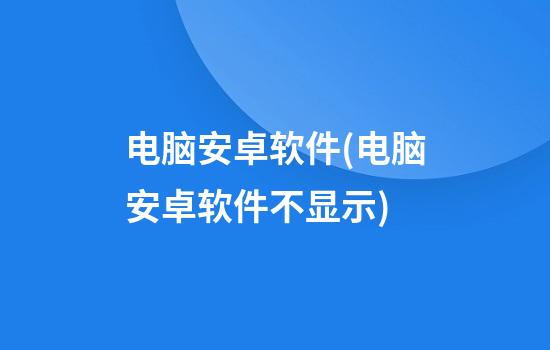 电脑安卓软件(电脑安卓软件不显示)